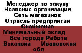 Менеджер по закупу › Название организации ­ Сеть магазинов › Отрасль предприятия ­ Снабжение › Минимальный оклад ­ 1 - Все города Работа » Вакансии   . Ивановская обл.